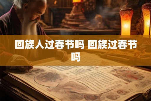 回族人过春节吗 回族过春节吗