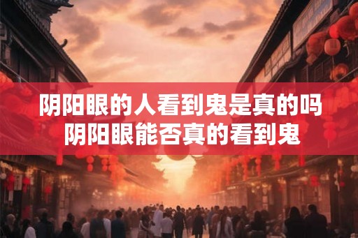 阴阳眼的人看到鬼是真的吗 阴阳眼能否真的看到鬼
