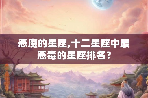 恶魔的星座,十二星座中最恶毒的星座排名？