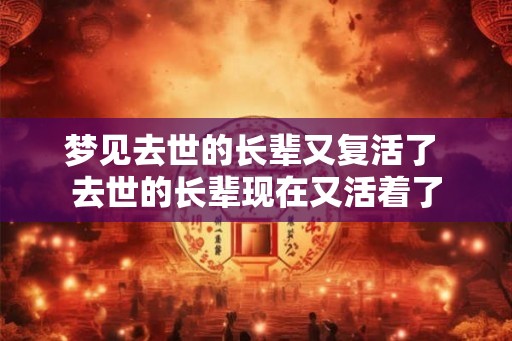 梦见去世的长辈又复活了 去世的长辈现在又活着了
