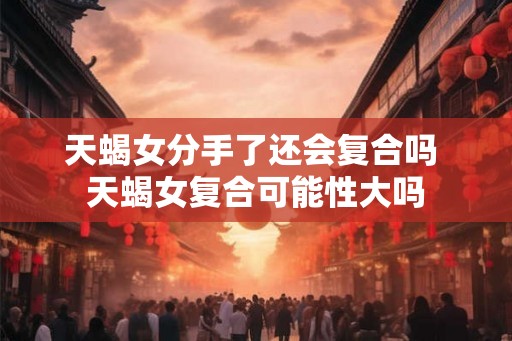 天蝎女分手了还会复合吗 天蝎女复合可能性大吗