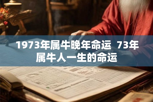 1973年属牛晚年命运  73年属牛人一生的命运