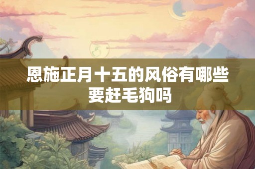 恩施正月十五的风俗有哪些 要赶毛狗吗