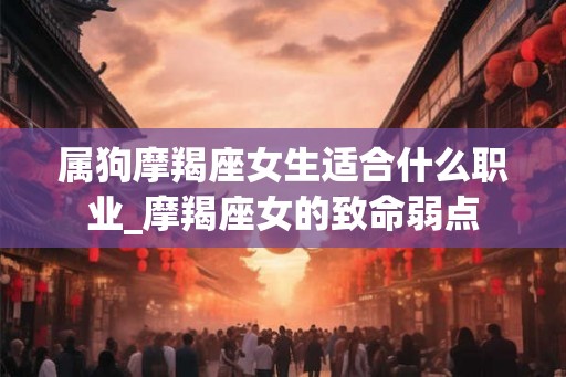 属狗摩羯座女生适合什么职业_摩羯座女的致命弱点