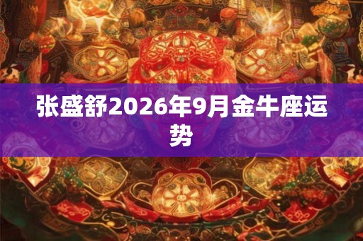 张盛舒2026年9月金牛座运势 张盛舒2026年9月金牛座运势