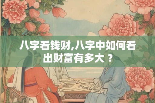 八字看钱财,八字中如何看出财富有多大 ？