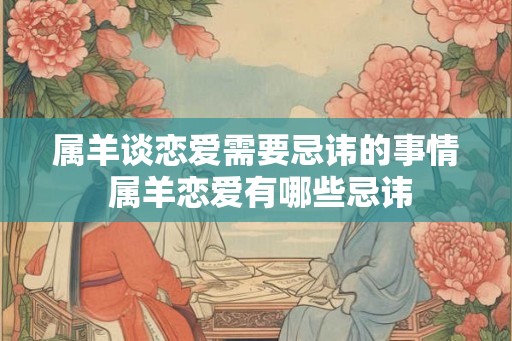 属羊谈恋爱需要忌讳的事情 属羊恋爱有哪些忌讳 属羊谈恋爱需要忌讳的事情 属羊恋爱有哪些忌讳