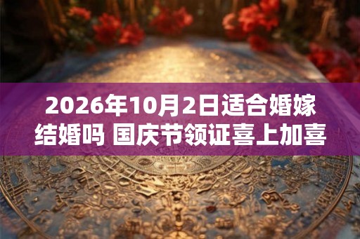 2026年10月2日适合婚嫁结婚吗 国庆节领证喜上加喜