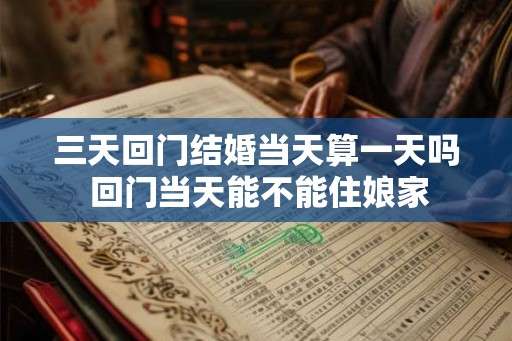 三天回门结婚当天算一天吗 回门当天能不能住娘家 三天回门结婚当天算一天吗 回门当天能不能住娘家