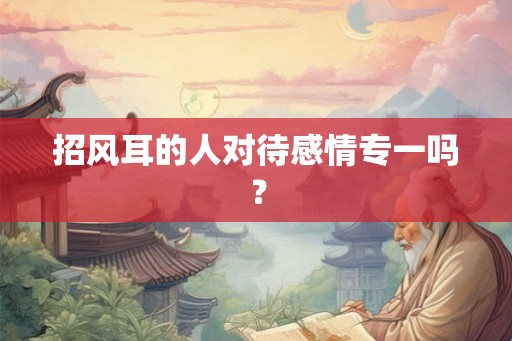 招风耳的人对待感情专一吗? 招风耳的人对待感情专一吗?