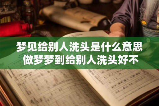梦见给别人洗头是什么意思 做梦梦到给别人洗头好不好