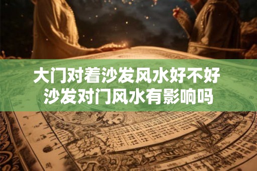 大门对着沙发风水好不好 沙发对门风水有影响吗