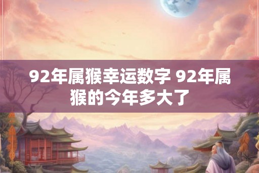 92年属猴幸运数字 92年属猴的今年多大了