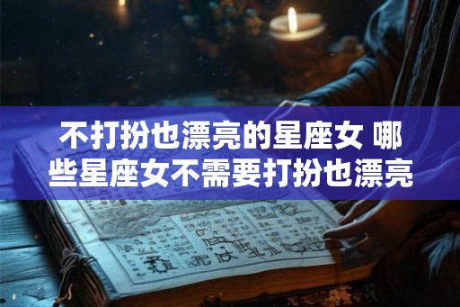 不打扮也漂亮的星座女 哪些星座女不需要打扮也漂亮