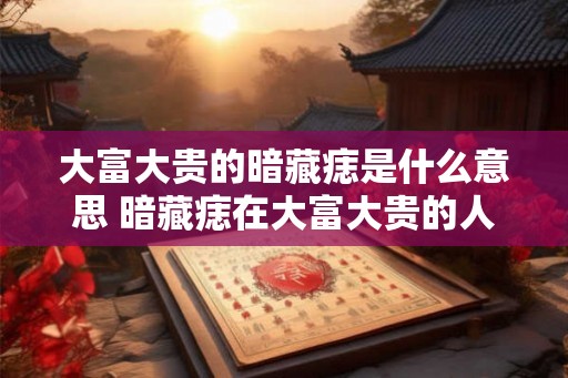 大富大贵的暗藏痣是什么意思 暗藏痣在大富大贵的人身上意味着什么