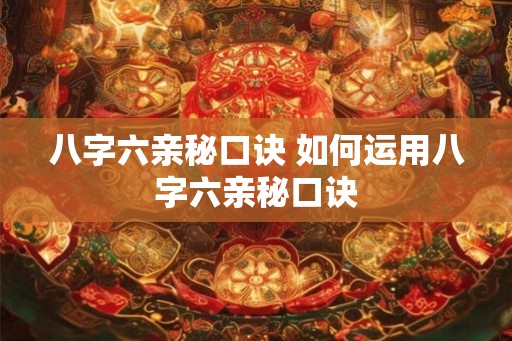 八字六亲秘口诀 如何运用八字六亲秘口诀 八字六亲秘口诀 如何运用八字六亲秘口诀