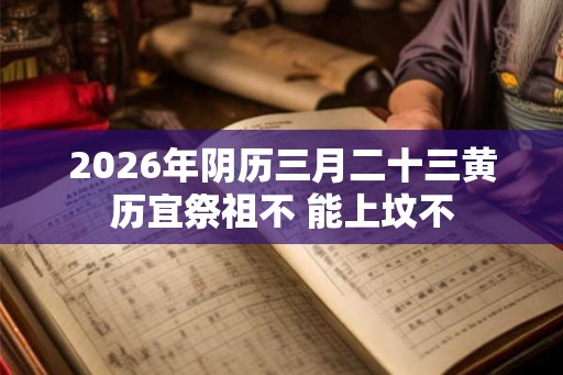 2026年阴历三月二十三黄历宜祭祖不 能上坟不 2026年阴历三月二十三黄历宜祭祖不 能上坟不