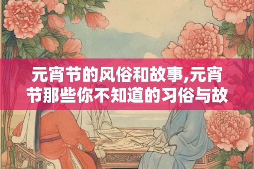 元宵节的风俗和故事,元宵节那些你不知道的习俗与故事
