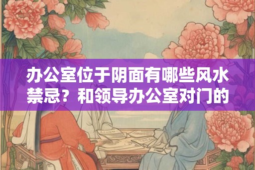 办公室位于阴面有哪些风水禁忌？和领导办公室对门的风水好吗？