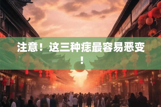 注意！这三种痣最容易恶变！