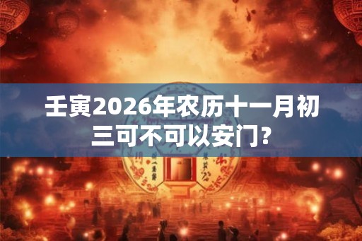 壬寅2026年农历十一月初三可不可以安门？