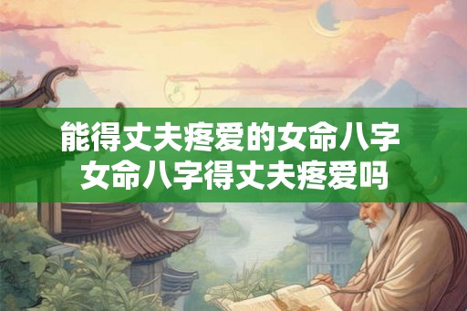 能得丈夫疼爱的女命八字 女命八字得丈夫疼爱吗
