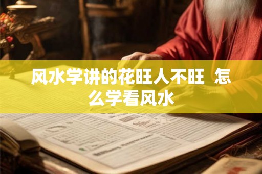 风水学讲的花旺人不旺  怎么学看风水