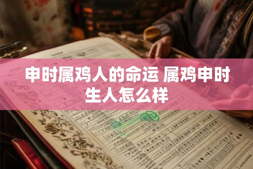 申时属鸡人的命运 属鸡申时生人怎么样