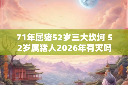 71年属猪52岁三大坎坷 52岁属猪人2026年有灾吗