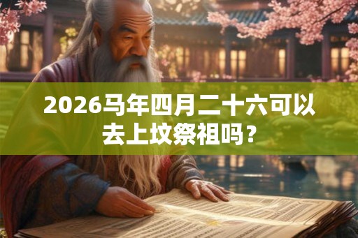2026马年四月二十六可以去上坟祭祖吗？