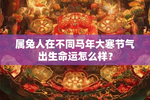 属兔人在不同马年大寒节气出生命运怎么样？