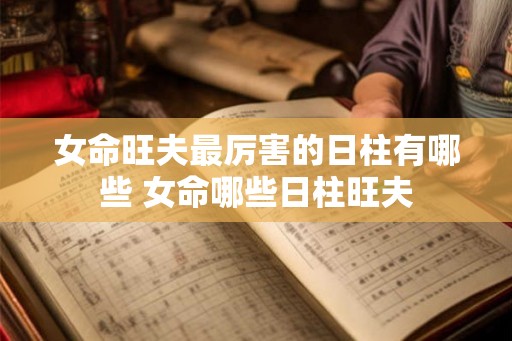 女命旺夫最厉害的日柱有哪些 女命哪些日柱旺夫