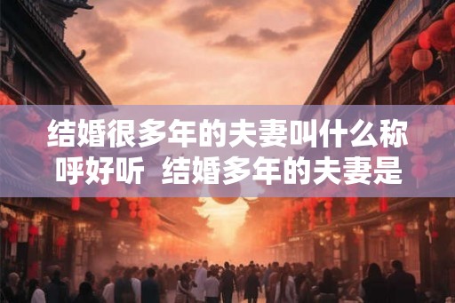 结婚很多年的夫妻叫什么称呼好听  结婚多年的夫妻是怎样的