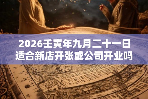 2026壬寅年九月二十一日适合新店开张或公司开业吗？