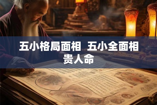 五小格局面相  五小全面相贵人命