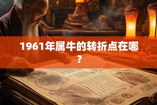 1961年属牛的转折点在哪？