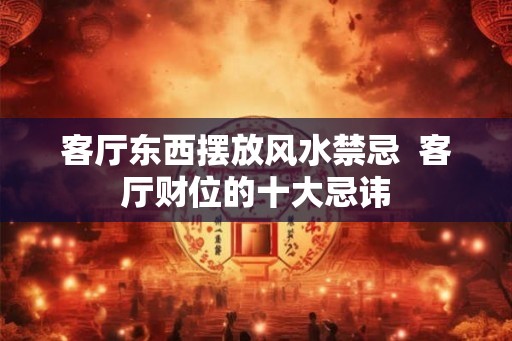 客厅东西摆放风水禁忌 客厅财位的十大忌讳 客厅东西摆放风水禁忌 客厅财位的十大忌讳