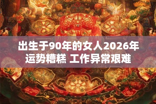 出生于90年的女人2026年运势糟糕 工作异常艰难