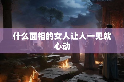 什么面相的女人让人一见就心动