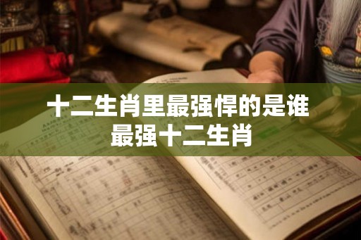 十二生肖里最强悍的是谁 最强十二生肖 十二生肖里最强悍的是谁 最强十二生肖