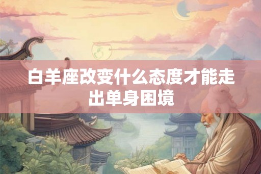 白羊座改变什么态度才能走出单身困境