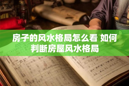 房子的风水格局怎么看 如何判断房屋风水格局