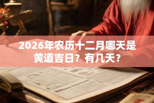 2026年农历十二月哪天是黄道吉日?有几天? 2026年农历十二月哪天是黄道吉日?有几天?