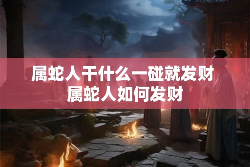 属蛇人干什么一碰就发财 属蛇人如何发财