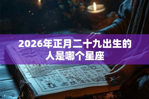 2026年正月二十九出生的人是哪个星座
