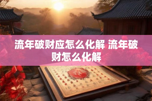 流年破财应怎么化解 流年破财怎么化解