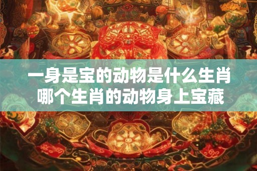 一身是宝的动物是什么生肖 哪个生肖的动物身上宝藏丰富