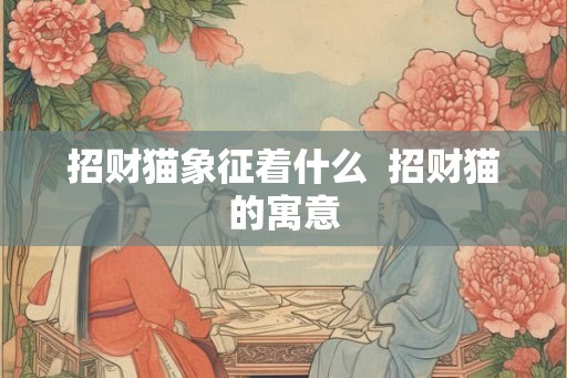 招财猫象征着什么  招财猫的寓意