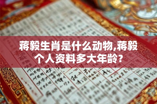 蒋毅生肖是什么动物,蒋毅个人资料多大年龄？