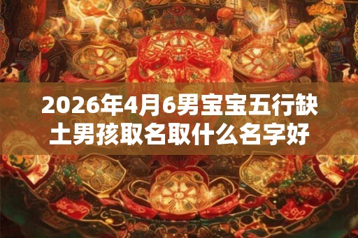 2026年4月6男宝宝五行缺土男孩取名取什么名字好